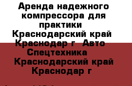 Аренда надежного компрессора для практики - Краснодарский край, Краснодар г. Авто » Спецтехника   . Краснодарский край,Краснодар г.